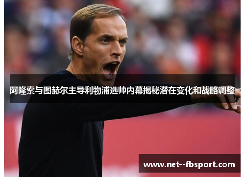 阿隆索与图赫尔主导利物浦选帅内幕揭秘潜在变化和战略调整