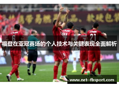 福登在亚冠赛场的个人技术与关键表现全面解析