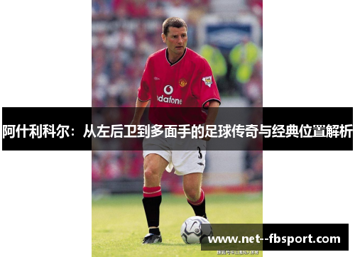 阿什利科尔：从左后卫到多面手的足球传奇与经典位置解析