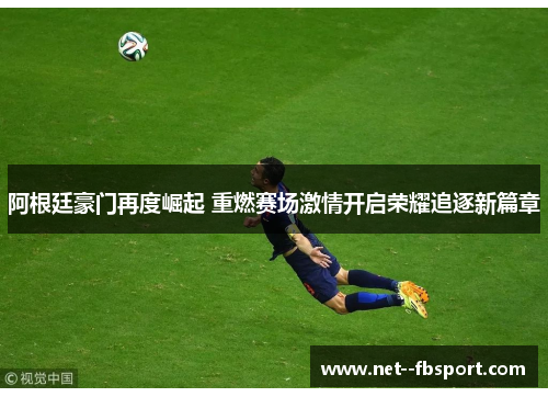 阿根廷豪门再度崛起 重燃赛场激情开启荣耀追逐新篇章