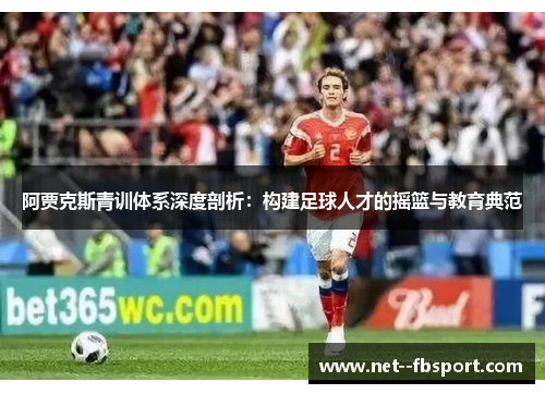 阿贾克斯青训体系深度剖析：构建足球人才的摇篮与教育典范