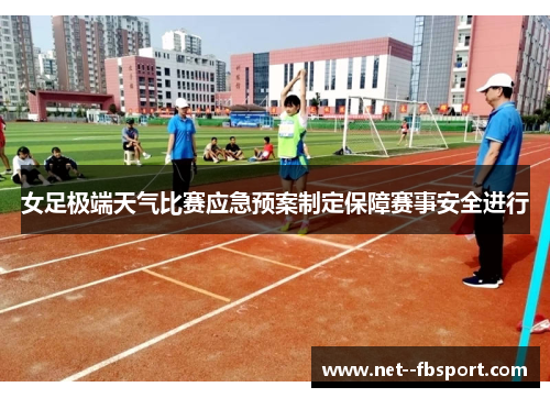 女足极端天气比赛应急预案制定保障赛事安全进行