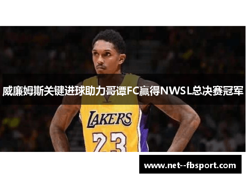 威廉姆斯关键进球助力哥谭FC赢得NWSL总决赛冠军