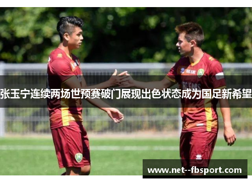 张玉宁连续两场世预赛破门展现出色状态成为国足新希望