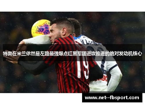 特奥在米兰依然是左路最强爆点红黑军团进攻推进的绝对发动机核心 特奥在米兰依然是左路最强爆点红黑军团进攻推进的绝对发动机核心