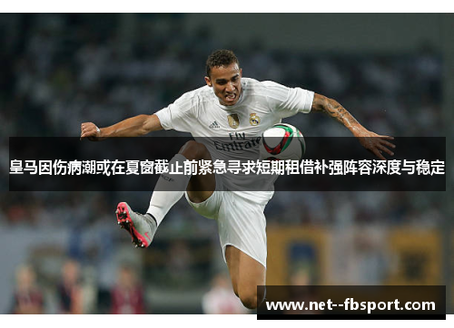 皇马因伤病潮或在夏窗截止前紧急寻求短期租借补强阵容深度与稳定 皇马因伤病潮或在夏窗截止前紧急寻求短期租借补强阵容深度与稳定