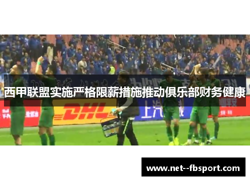 西甲联盟实施严格限薪措施推动俱乐部财务健康 西甲联盟实施严格限薪措施推动俱乐部财务健康