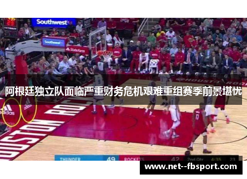 阿根廷独立队面临严重财务危机艰难重组赛季前景堪忧