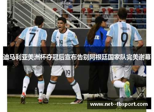 迪马利亚美洲杯夺冠后宣布告别阿根廷国家队完美谢幕 迪马利亚美洲杯夺冠后宣布告别阿根廷国家队完美谢幕