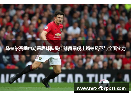 马奎尔赛季中期荣膺球队最佳球员展现出领袖风范与全面实力