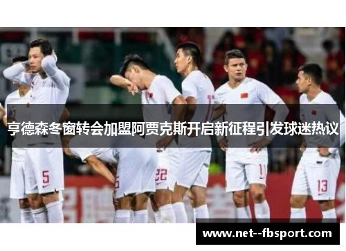 亨德森冬窗转会加盟阿贾克斯开启新征程引发球迷热议