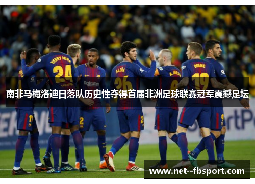 南非马梅洛迪日落队历史性夺得首届非洲足球联赛冠军震撼足坛