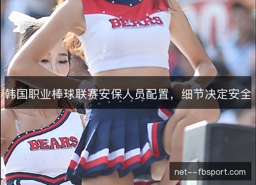 韩国职业棒球联赛安保人员配置，细节决定安全