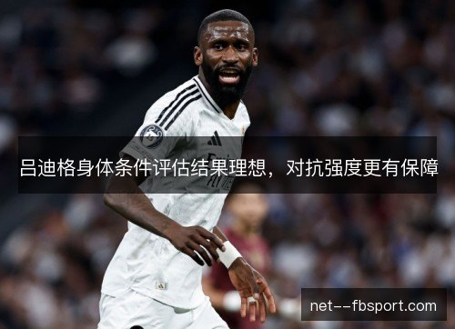 吕迪格身体条件评估结果理想，对抗强度更有保障