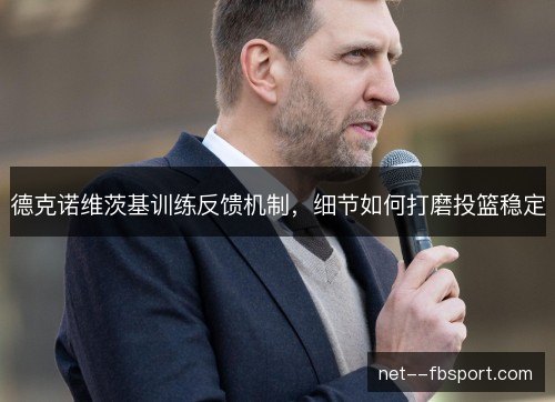 德克诺维茨基训练反馈机制,细节如何打磨投篮稳定 德克诺维茨基训练反馈机制,细节如何打磨投篮稳定